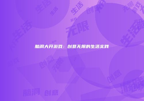 脑洞大开游戏：创意无限的生活实践