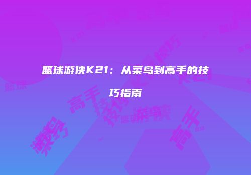 篮球游侠K21：从菜鸟到高手的技巧指南
