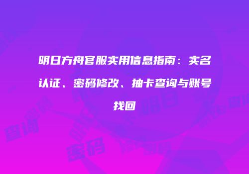 明日方舟官服实用信息指南：实名认证、密码修改、抽卡查询与账号找回
