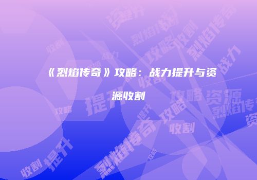 《烈焰传奇》攻略：战力提升与资源收割