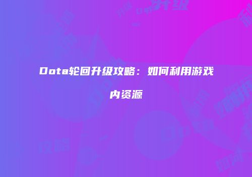 Dota轮回升级攻略：如何利用游戏内资源