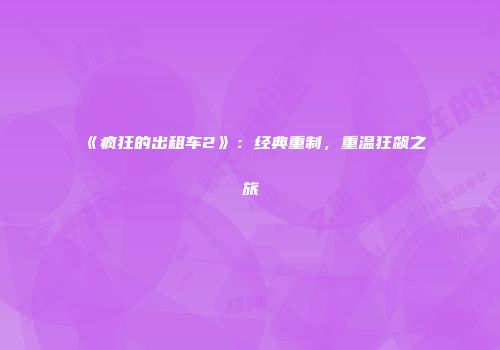 《疯狂的出租车2》：经典重制，重温狂飙之旅
