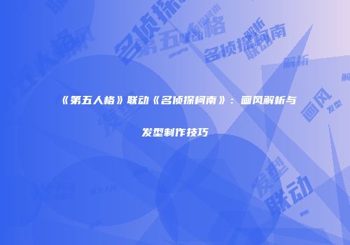《第五人格》联动《名侦探柯南》：画风解析与发型制作技巧