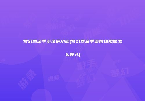 梦幻西游手游录屏功能(梦幻西游手游本地视频怎么导入)