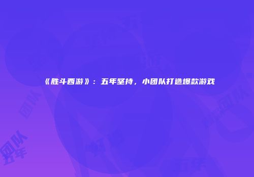 《胜斗西游》：五年坚持，小团队打造爆款游戏