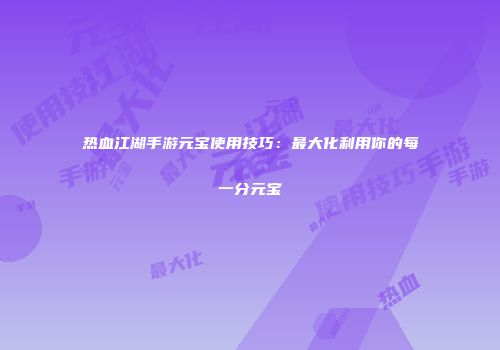 热血江湖手游元宝使用技巧：最大化利用你的每一分元宝