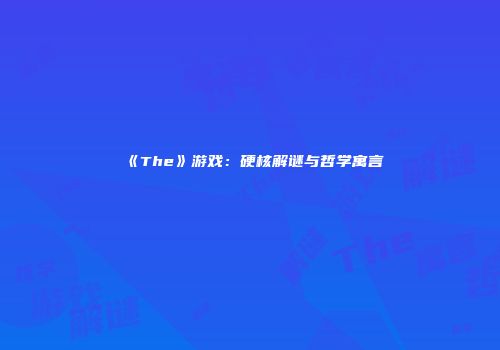 《The》游戏：硬核解谜与哲学寓言