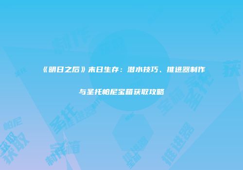 《明日之后》末日生存：潜水技巧、推进器制作与圣托帕尼宝箱获取攻略
