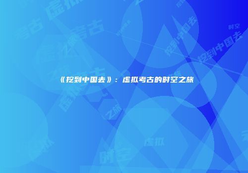 《挖到中国去》：虚拟考古的时空之旅