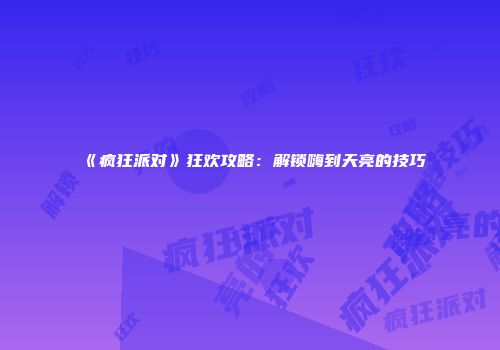 《疯狂派对》狂欢攻略：解锁嗨到天亮的技巧