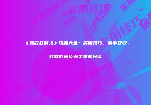《波西亚时光》攻略大全：实用技巧、帮手获取、教堂位置及通关攻略分享