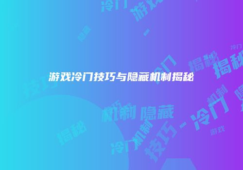 游戏冷门技巧与隐藏机制揭秘