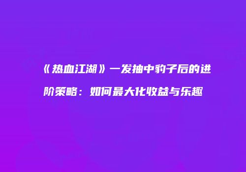 《热血江湖》一发抽中豹子后的进阶策略：如何最大化收益与乐趣