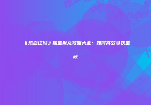 《热血江湖》探宝狱龙攻略大全：如何高效寻获宝藏