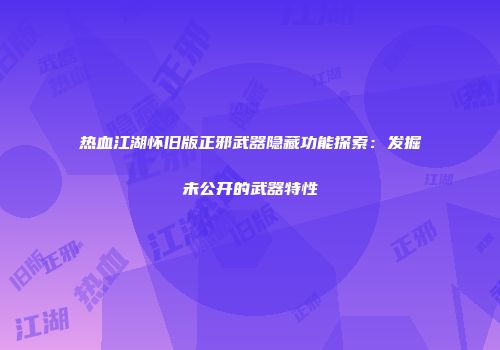 热血江湖怀旧版正邪武器隐藏功能探索：发掘未公开的武器特性