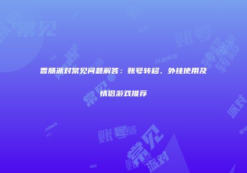 香肠派对常见问题解答：账号转移、外挂使用及情侣游戏推荐