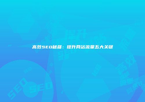 高效SEO秘籍：提升网站流量五大关键
