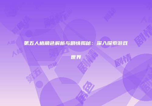 第五人格角色解析与剧情揭秘：深入探索游戏世界