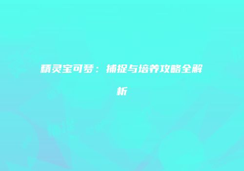 精灵宝可梦：捕捉与培养攻略全解析