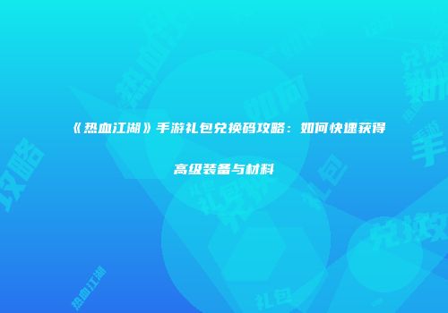 《热血江湖》手游礼包兑换码攻略:如何快速获得高级装备与材料