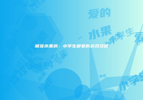 萌宠水果消：小学生都爱的游戏攻略