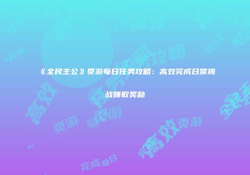 《全民主公》页游每日任务攻略：高效完成日常挑战赚取奖励