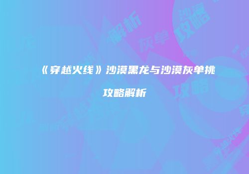 《穿越火线》沙漠黑龙与沙漠灰单挑攻略解析
