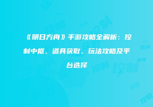 《明日方舟》手游攻略全解析：控制中枢、道具获取、玩法攻略及平台选择