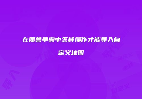 在魔兽争霸中怎样操作才能导入自定义地图