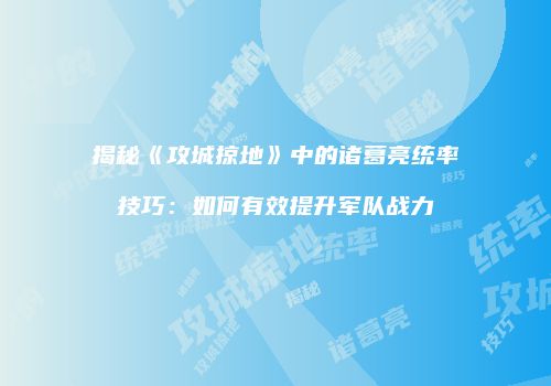 揭秘《攻城掠地》中的诸葛亮统率技巧：如何有效提升军队战力