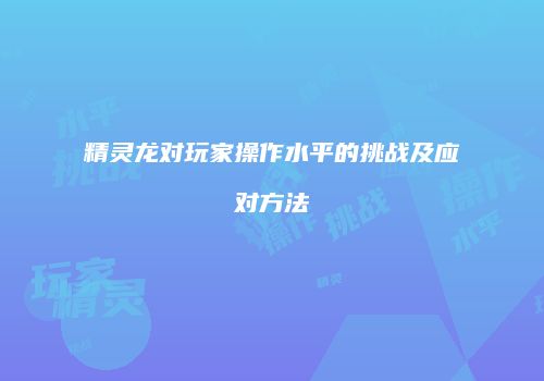 精灵龙对玩家操作水平的挑战及应对方法