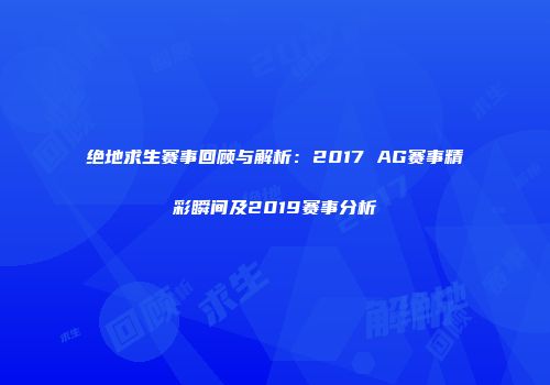 绝地求生赛事回顾与解析：2017 AG赛事精彩瞬间及2019赛事分析