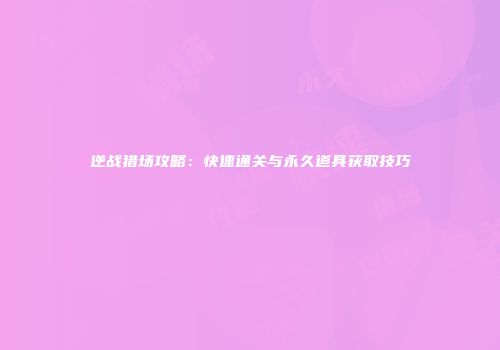 逆战猎场攻略：快速通关与永久道具获取技巧