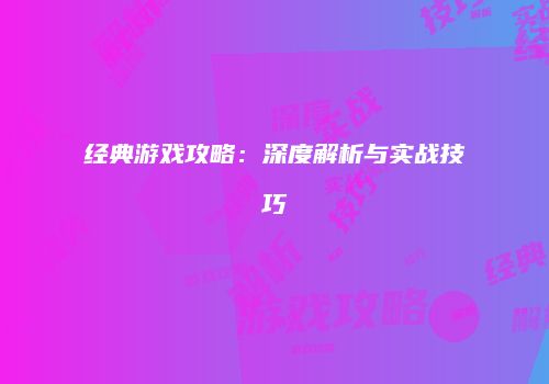 经典游戏攻略：深度解析与实战技巧