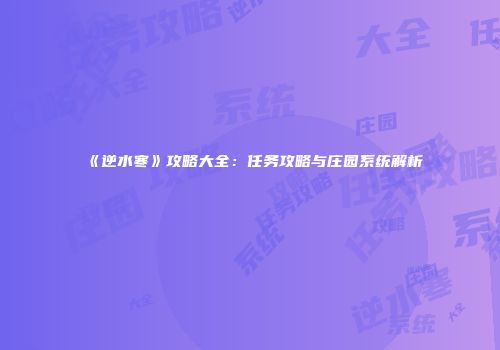 《逆水寒》攻略大全：任务攻略与庄园系统解析