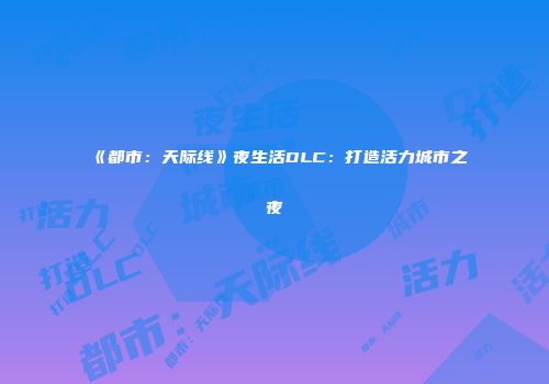 《都市：天际线》夜生活DLC：打造活力城市之夜