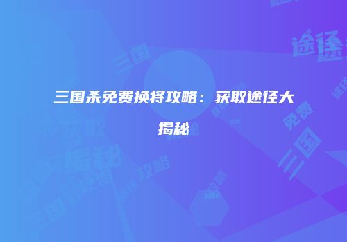 三国杀免费换将攻略：获取途径大揭秘