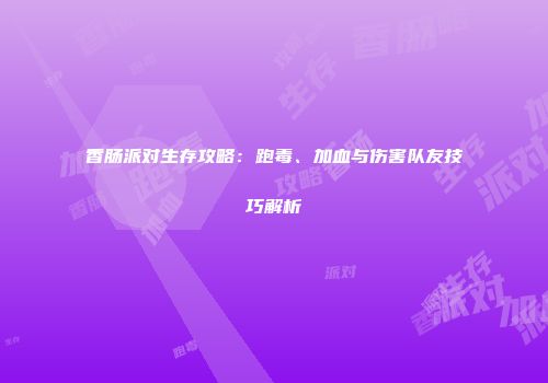 香肠派对生存攻略：跑毒、加血与伤害队友技巧解析
