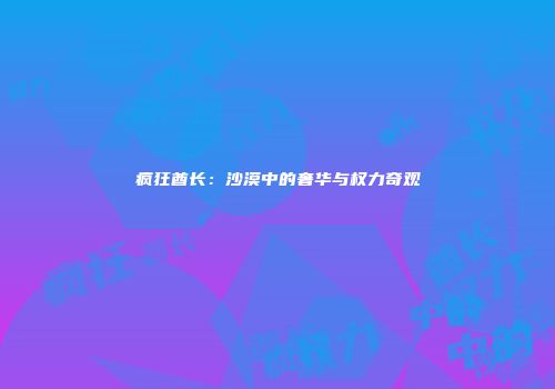 疯狂酋长：沙漠中的奢华与权力奇观