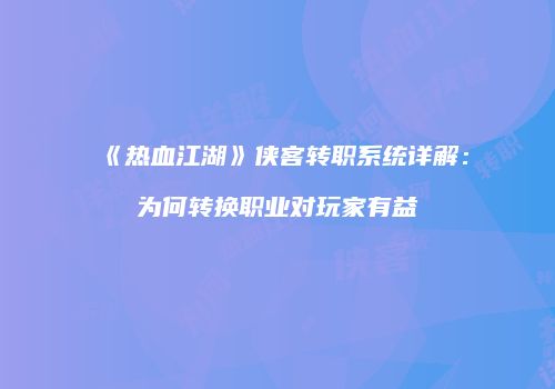 《热血江湖》侠客转职系统详解：为何转换职业对玩家有益