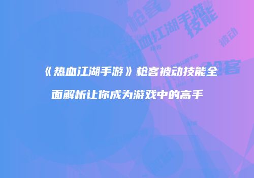 《热血江湖手游》枪客被动技能全面解析让你成为游戏中的高手