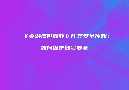 《页游盛世霸业》代充安全须知：如何保护账号安全