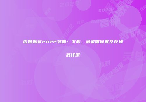 香肠派对2022攻略：下载、灵敏度设置及兑换码详解