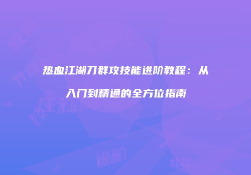 热血江湖刀群攻技能进阶教程：从入门到精通的全方位指南