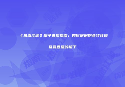 《热血江湖》帽子选择指南：如何根据职业特性挑选最合适的帽子