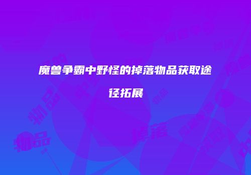 魔兽争霸中野怪的掉落物品获取途径拓展
