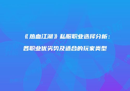 《热血江湖》私服职业选择分析：各职业优劣势及适合的玩家类型