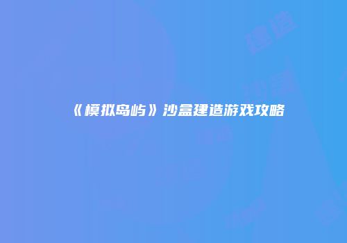 《模拟岛屿》沙盒建造游戏攻略