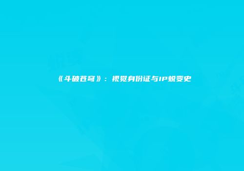 《斗破苍穹》：视觉身份证与IP蜕变史