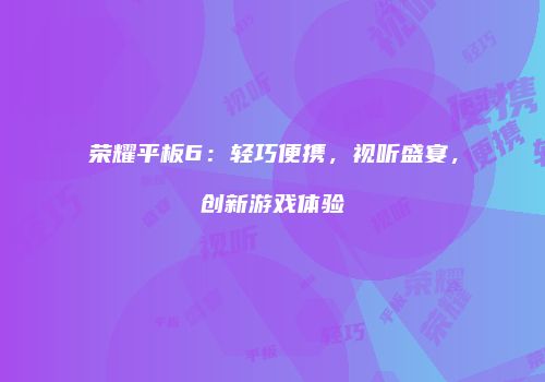 荣耀平板6：轻巧便携，视听盛宴，创新游戏体验